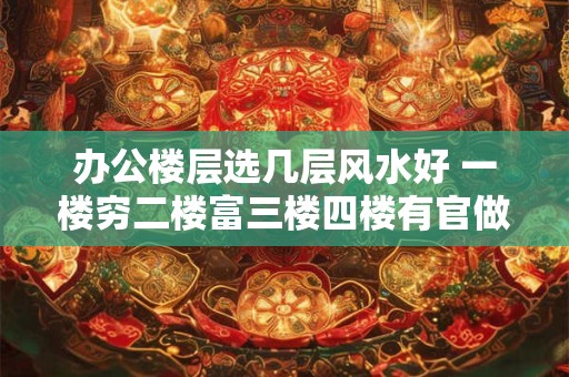 办公楼层选几层风水好 一楼穷二楼富三楼四楼有官做