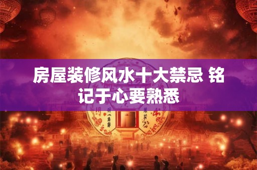 房屋装修风水十大禁忌 铭记于心要熟悉