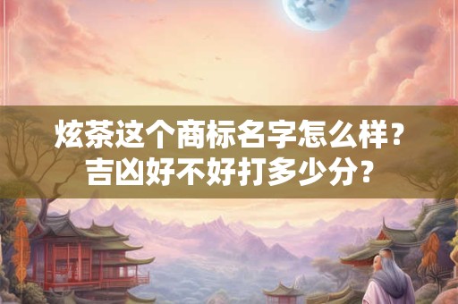 炫茶这个商标名字怎么样？吉凶好不好打多少分？