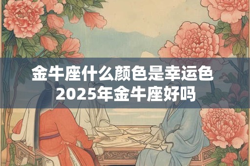 金牛座什么颜色是幸运色 2025年金牛座好吗