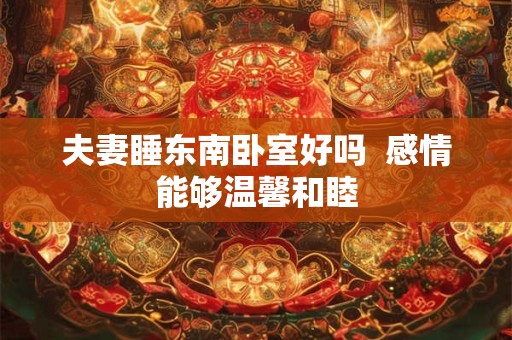夫妻睡东南卧室好吗  感情能够温馨和睦