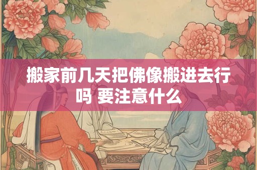 搬家前几天把佛像搬进去行吗 要注意什么