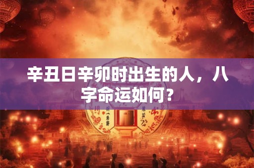 详细阅读:辛丑日辛卯时出生的人,八字命运如何? 辛丑日辛卯时出生的人,八字命运如何?