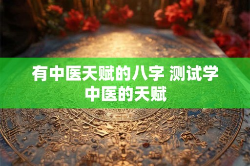 有中医天赋的八字 测试学中医的天赋