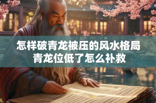 怎样破青龙被压的风水格局 青龙位低了怎么补救