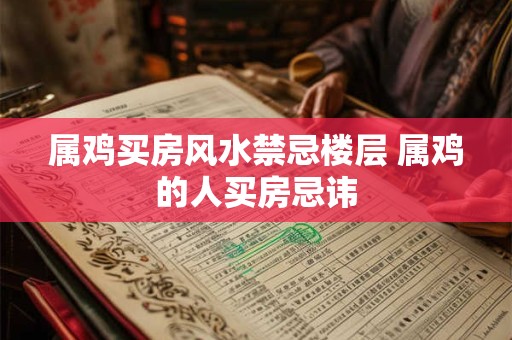 属鸡买房风水禁忌楼层 属鸡的人买房忌讳