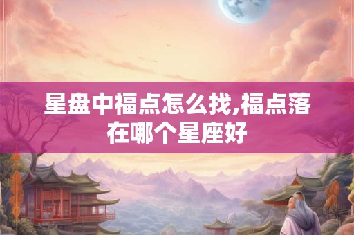 星盘中福点怎么找,福点落在哪个星座好