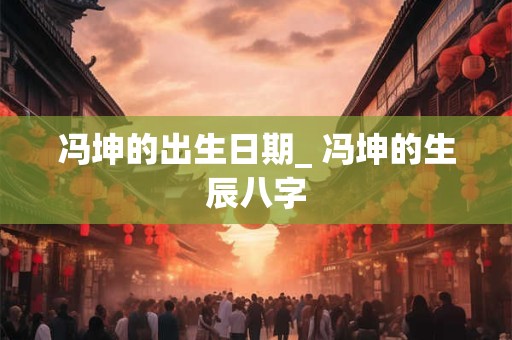 冯坤的出生日期_ 冯坤的生辰八字