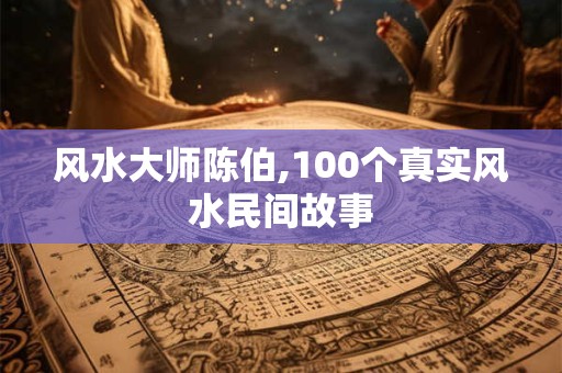 风水大师陈伯,100个真实风水民间故事