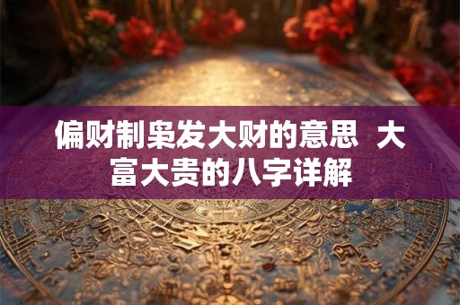 偏财制枭发大财的意思  大富大贵的八字详解