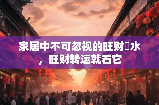 家居中不可忽视的旺财風水，旺财转运就看它