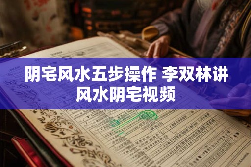 阴宅风水五步操作 李双林讲风水阴宅视频