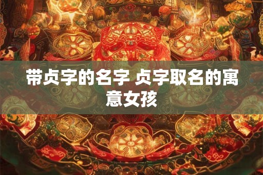 带贞字的名字 贞字取名的寓意女孩