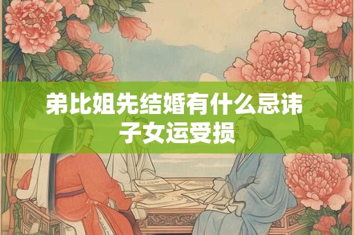弟比姐先结婚有什么忌讳 子女运受损