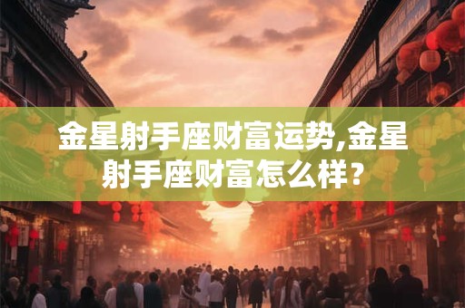 详细阅读:金星射手座财富运势,金星射手座财富怎么样? 金星射手座财富运势,金星射手座财富怎么样?