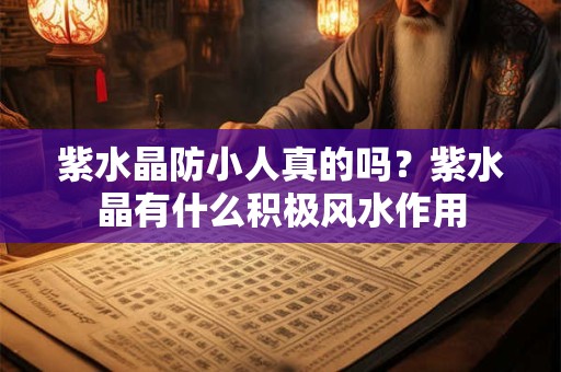 紫水晶防小人真的吗？紫水晶有什么积极风水作用