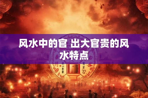 风水中的官 出大官贵的风水特点