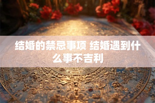 结婚的禁忌事项 结婚遇到什么事不吉利
