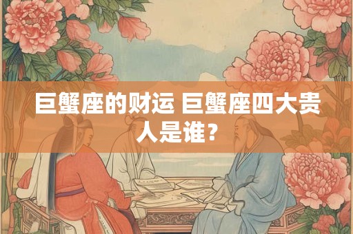 巨蟹座的财运 巨蟹座四大贵人是谁？
