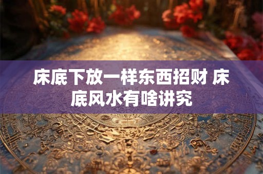 床底下放一样东西招财 床底风水有啥讲究