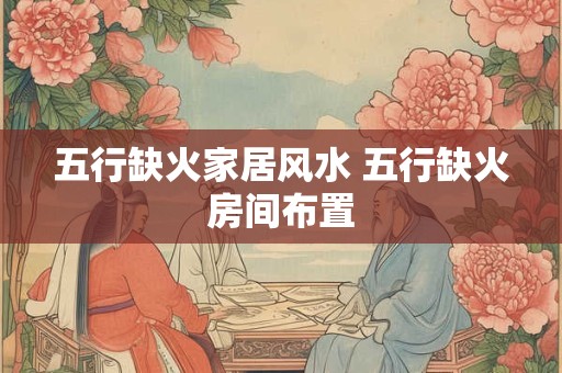 五行缺火家居风水 五行缺火房间布置