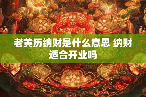 老黄历纳财是什么意思 纳财适合开业吗