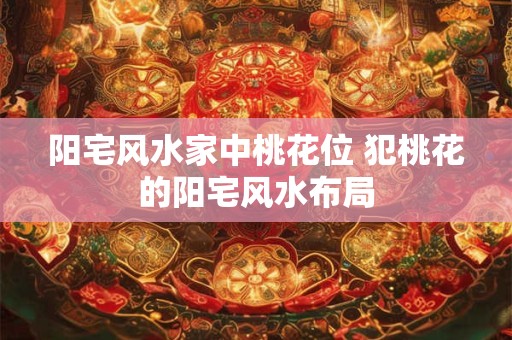 阳宅风水家中桃花位 犯桃花的阳宅风水布局