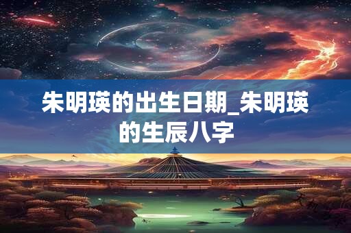 朱明瑛的出生日期_朱明瑛的生辰八字