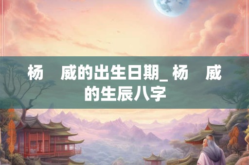 杨　威的出生日期_ 杨　威的生辰八字