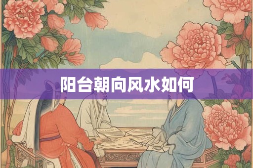 阳台朝向风水如何