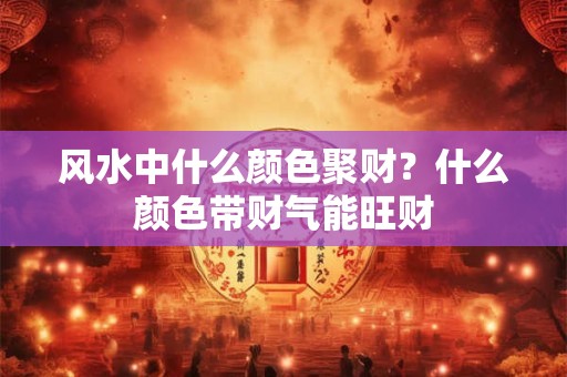 风水中什么颜色聚财？什么颜色带财气能旺财