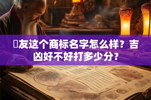 發友这个商标名字怎么样？吉凶好不好打多少分？