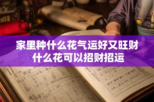 家里种什么花气运好又旺财 什么花可以招财招运