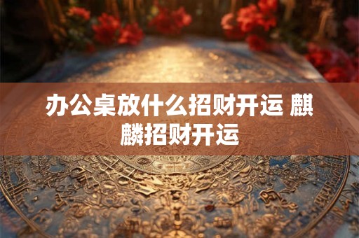 办公桌放什么招财开运 麒麟招财开运