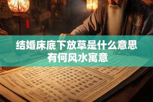结婚床底下放草是什么意思 有何风水寓意