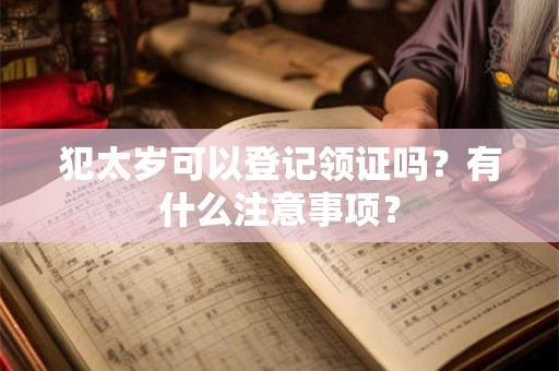 犯太岁可以登记领证吗？有什么注意事项？