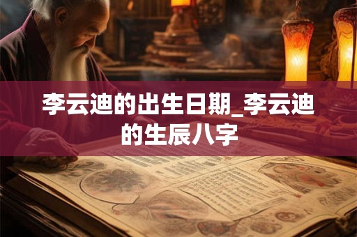 李云迪的出生日期_李云迪的生辰八字