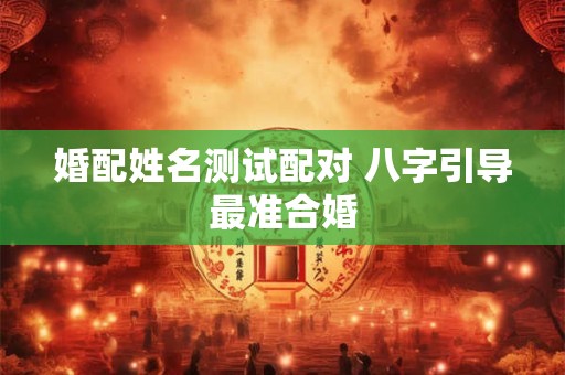 婚配姓名测试配对 八字引导最准合婚