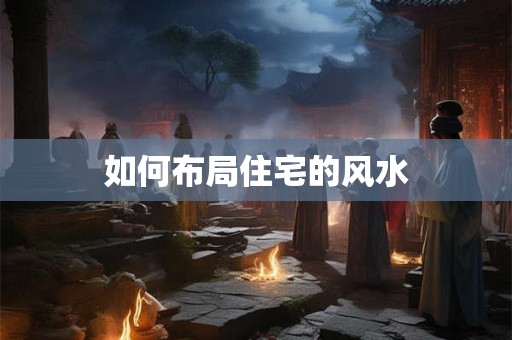 如何布局住宅的风水