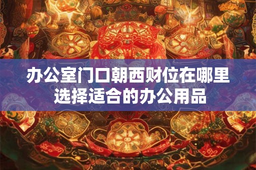办公室门口朝西财位在哪里 选择适合的办公用品