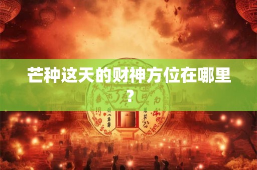 芒种这天的财神方位在哪里？