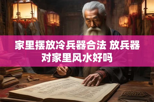 家里摆放冷兵器合法 放兵器对家里风水好吗