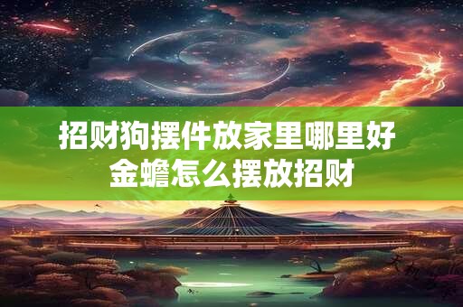 招财狗摆件放家里哪里好 金蟾怎么摆放招财