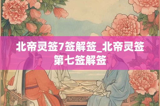 详细阅读:北帝灵签7签解签_北帝灵签第七签解签 北帝灵签7签解签_北帝灵签第七签解签