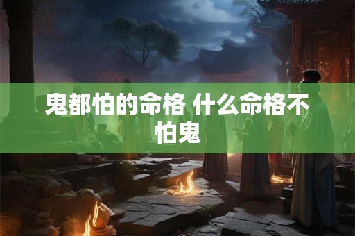鬼都怕的命格 什么命格不怕鬼