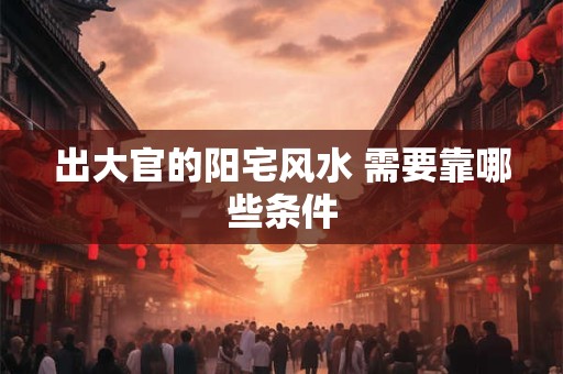 详细阅读:出大官的阳宅风水 需要靠哪些条件 出大官的阳宅风水 需要靠哪些条件