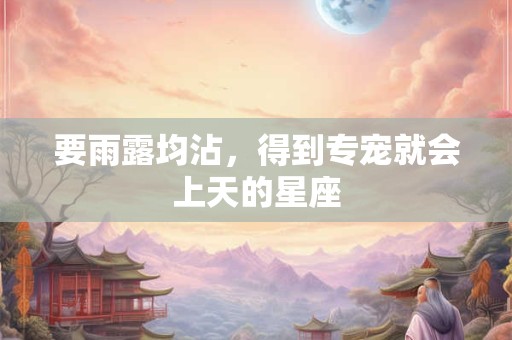 要雨露均沾，得到专宠就会上天的星座