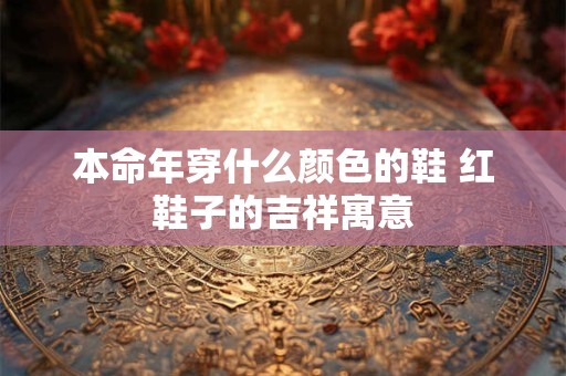 本命年穿什么颜色的鞋 红鞋子的吉祥寓意