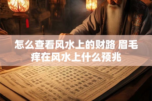 怎么查看风水上的财路 眉毛痒在风水上什么预兆