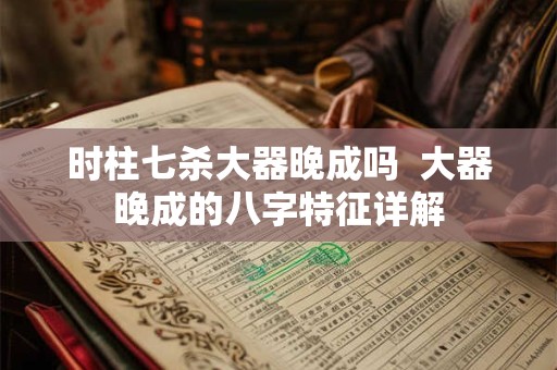 时柱七杀大器晚成吗  大器晚成的八字特征详解